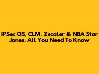 IPSec OS, CLM, Zscaler & NBA Star Jones: All You Need To Know