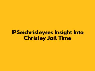 IPSeichrisleyse's Insight Into Chrisley Jail Time