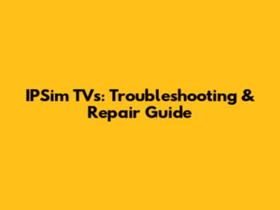 IPSim TVs: Troubleshooting & Repair Guide