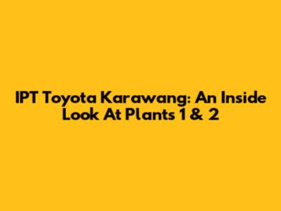 IPT Toyota Karawang: An Inside Look At Plants 1 & 2
