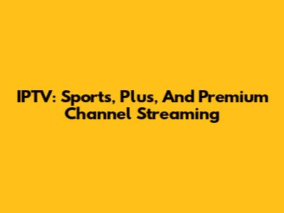 IPTV: Sports, Plus, And Premium Channel Streaming