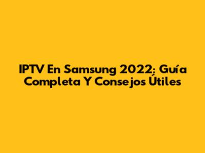 IPTV En Samsung 2022: Guía Completa Y Consejos Útiles