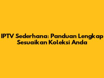 IPTV Sederhana: Panduan Lengkap Sesuaikan Koleksi Anda