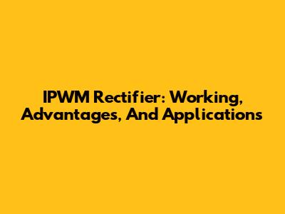 IPWM Rectifier: Working, Advantages, And Applications