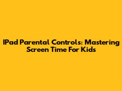 IPad Parental Controls: Mastering Screen Time For Kids