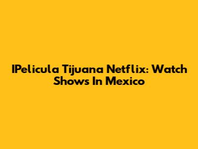 IPelicula Tijuana Netflix: Watch Shows In Mexico