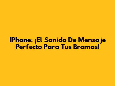 IPhone: ¡El Sonido De Mensaje Perfecto Para Tus Bromas!