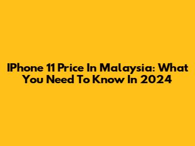 IPhone 11 Price In Malaysia: What You Need To Know In 2024