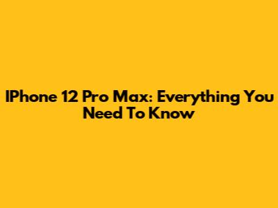 IPhone 12 Pro Max: Everything You Need To Know