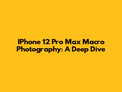 IPhone 12 Pro Max Macro Photography: A Deep Dive