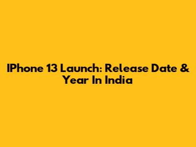 IPhone 13 Launch: Release Date & Year In India