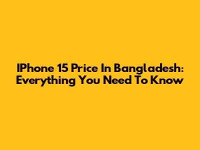 IPhone 15 Price In Bangladesh: Everything You Need To Know