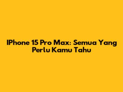 IPhone 15 Pro Max: Semua Yang Perlu Kamu Tahu