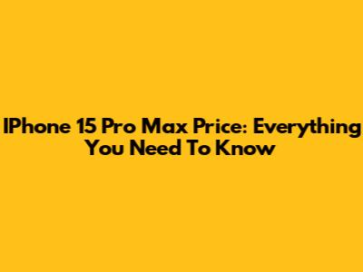 IPhone 15 Pro Max Price: Everything You Need To Know