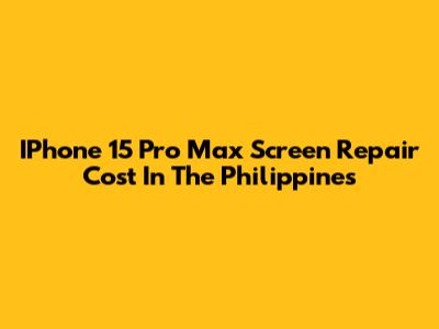 IPhone 15 Pro Max Screen Repair Cost In The Philippines
