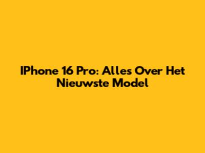 IPhone 16 Pro: Alles Over Het Nieuwste Model