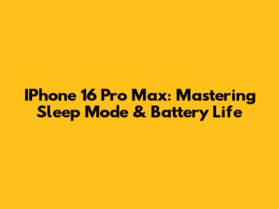 IPhone 16 Pro Max: Mastering Sleep Mode & Battery Life