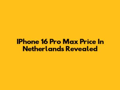 IPhone 16 Pro Max Price In Netherlands Revealed