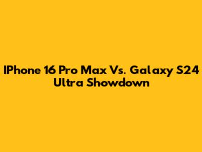 IPhone 16 Pro Max Vs. Galaxy S24 Ultra Showdown