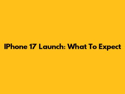 IPhone 17 Launch: What To Expect