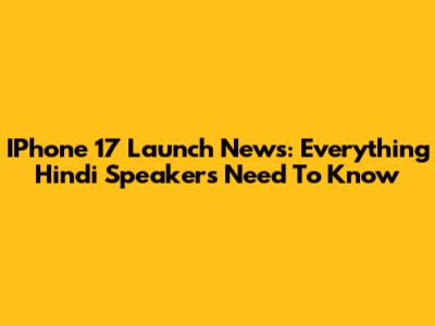 IPhone 17 Launch News: Everything Hindi Speakers Need To Know