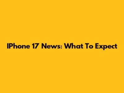 IPhone 17 News: What To Expect