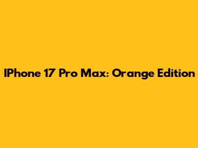 IPhone 17 Pro Max: Orange Edition