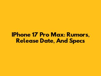 IPhone 17 Pro Max: Rumors, Release Date, And Specs