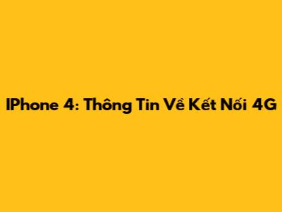 IPhone 4: Thông Tin Về Kết Nối 4G