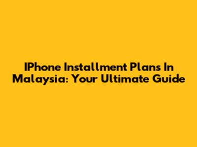 IPhone Installment Plans In Malaysia: Your Ultimate Guide