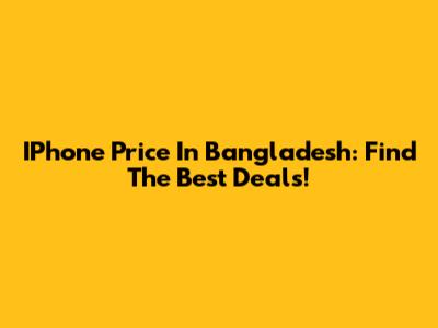 IPhone Price In Bangladesh: Find The Best Deals!