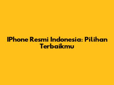 IPhone Resmi Indonesia: Pilihan Terbaikmu