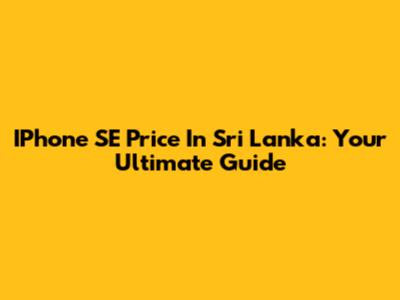 IPhone SE Price In Sri Lanka: Your Ultimate Guide