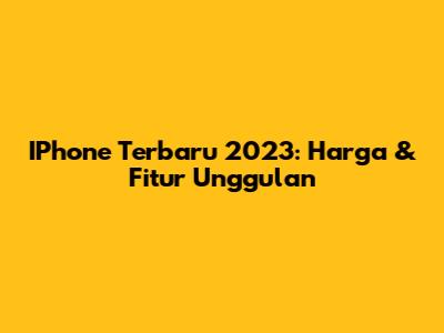 IPhone Terbaru 2023: Harga & Fitur Unggulan
