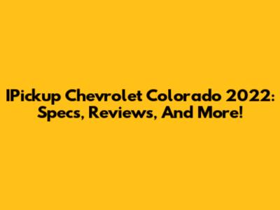 IPickup Chevrolet Colorado 2022: Specs, Reviews, And More!