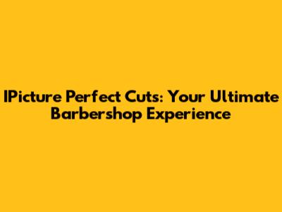 IPicture Perfect Cuts: Your Ultimate Barbershop Experience