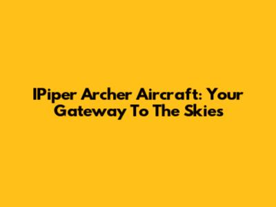IPiper Archer Aircraft: Your Gateway To The Skies