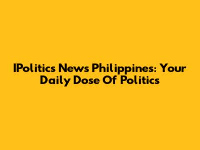 IPolitics News Philippines: Your Daily Dose Of Politics