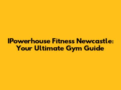 IPowerhouse Fitness Newcastle: Your Ultimate Gym Guide
