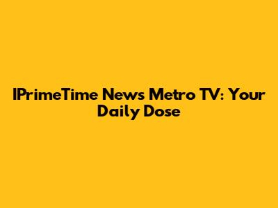 IPrimeTime News Metro TV: Your Daily Dose