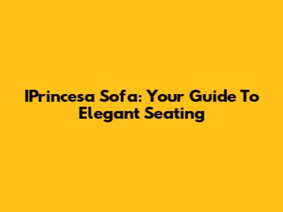 IPrincesa Sofa: Your Guide To Elegant Seating