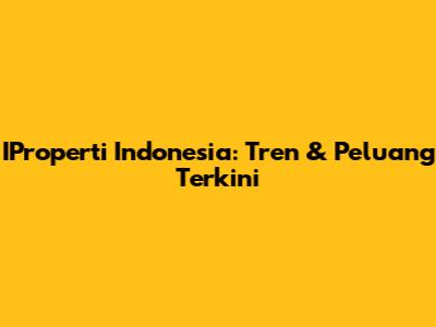 IProperti Indonesia: Tren & Peluang Terkini
