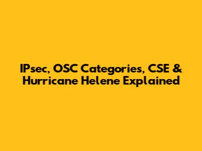 IPsec, OSC Categories, CSE & Hurricane Helene Explained