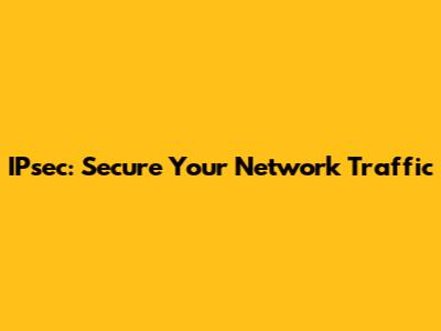 IPsec: Secure Your Network Traffic
