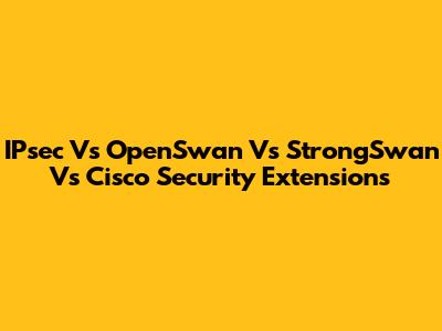 IPsec Vs OpenSwan Vs StrongSwan Vs Cisco Security Extensions