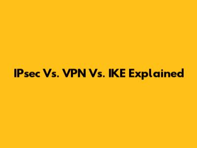 IPsec Vs. VPN Vs. IKE Explained