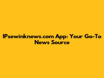 IPsewinknews.com App: Your Go-To News Source