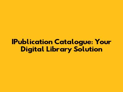 IPublication Catalogue: Your Digital Library Solution