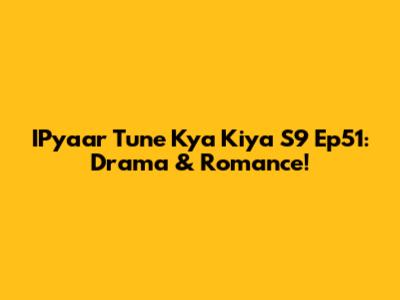 IPyaar Tune Kya Kiya S9 Ep51: Drama & Romance!