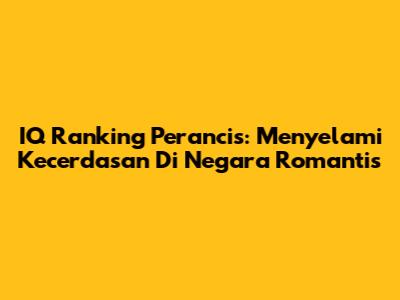 IQ Ranking Perancis: Menyelami Kecerdasan Di Negara Romantis